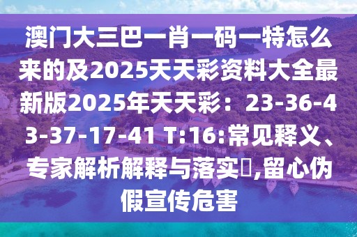 澳門大三巴一肖一碼一特怎么來的及2025天天彩資料大全最新版2025年天天彩：23-36-43-37-17-41 T:16:常見釋義、專家解析解釋與落實(shí)?,留心偽假宣傳危害