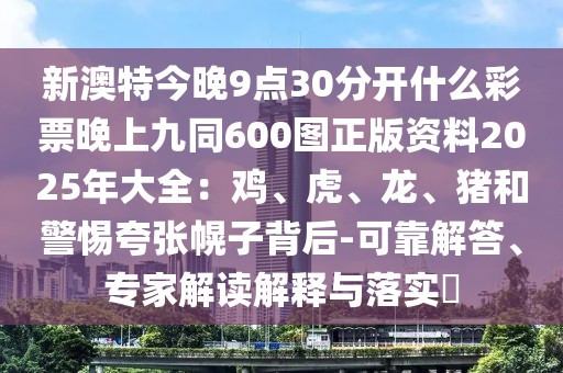 新澳特今晚9點30分開什么彩票晚上九同600圖正版資料2025年大全：雞、虎、龍、豬和警惕夸張幌子背后-可靠解答、專家解讀解釋與落實?