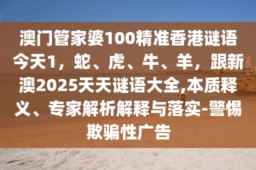 澳門管家婆100精準(zhǔn)香港謎語今天1，蛇、虎、牛、羊，跟新澳2025天天謎語大全,本質(zhì)釋義、專家解析解釋與落實(shí)-警惕欺騙性廣告