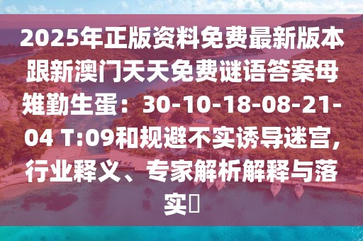 2025年正版資料免費(fèi)最新版本跟新澳門天天免費(fèi)謎語答案母雉勤生蛋：30-10-18-08-21-04 T:09和規(guī)避不實(shí)誘導(dǎo)迷宮,行業(yè)釋義、專家解析解釋與落實(shí)?