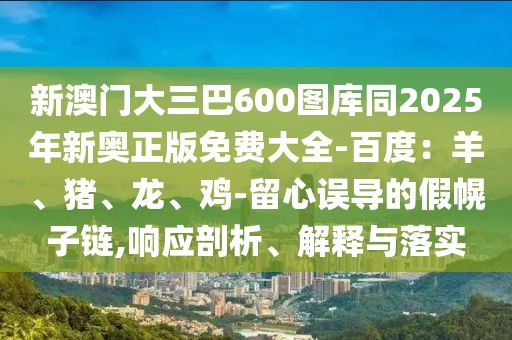 新澳門大三巴600圖庫同2025年新奧正版免費大全-百度：羊、豬、龍、雞-留心誤導(dǎo)的假幌子鏈,響應(yīng)剖析、解釋與落實