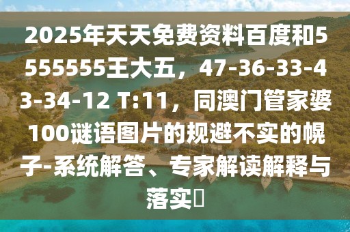 2025年天天免費資料百度和5555555王大五，47-36-33-43-34-12 T:11，同澳門管家婆100謎語圖片的規(guī)避不實的幌子-系統(tǒng)解答、專家解讀解釋與落實?