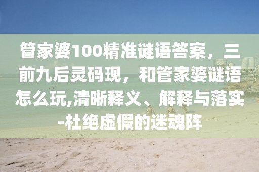 管家婆100精準謎語答案，三前九后靈碼現(xiàn)，和管家婆謎語怎么玩,清晰釋義、解釋與落實-杜絕虛假的迷魂陣