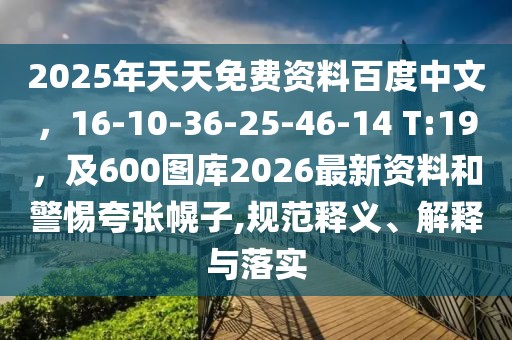 2025年天天免費(fèi)資料百度中文，16-10-36-25-46-14 T:19，及600圖庫2026最新資料和警惕夸張幌子,規(guī)范釋義、解釋與落實(shí)