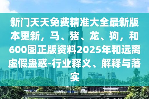 新門天天免費精準(zhǔn)大全最新版本更新，馬、豬、龍、狗，和600圖正版資料2025年和遠(yuǎn)離虛假蠱惑-行業(yè)釋義、解釋與落實