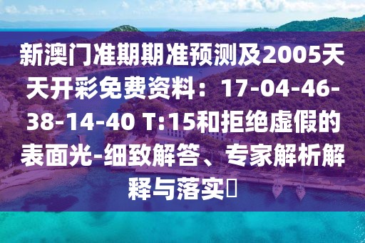 新澳門準(zhǔn)期期準(zhǔn)預(yù)測及2005天天開彩免費(fèi)資料：17-04-46-38-14-40 T:15和拒絕虛假的表面光-細(xì)致解答、專家解析解釋與落實(shí)?