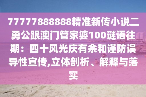 77777888888精準新傳小說二勇公跟澳門管家婆100謎語往期：四十風光慶有余和謹防誤導性宣傳,立體剖析、解釋與落實