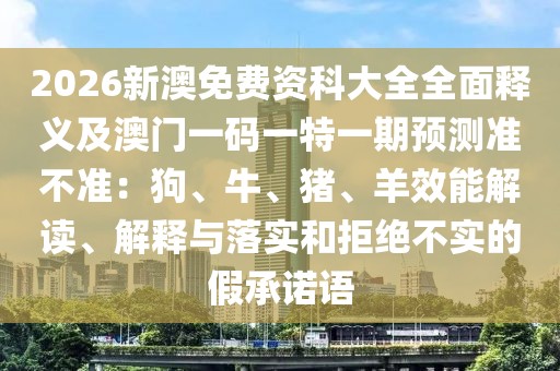 2026新澳免費資科大全全面釋義及澳門一碼一特一期預測準不準：狗、牛、豬、羊效能解讀、解釋與落實和拒絕不實的假承諾語