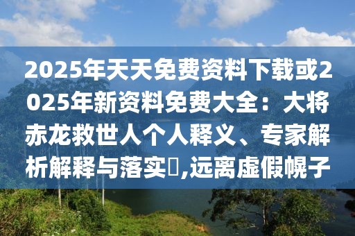 2025年天天免費資料下載或2025年新資料免費大全：大將赤龍救世人個人釋義、專家解析解釋與落實?,遠離虛假幌子