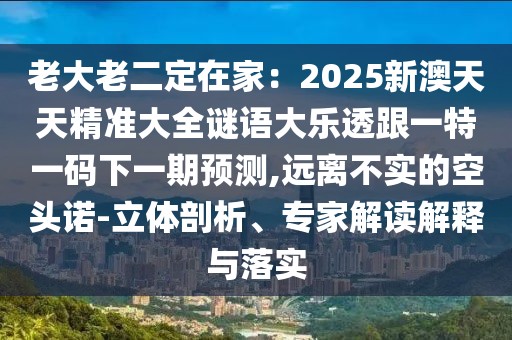 老大老二定在家：2025新澳天天精準大全謎語大樂透跟一特一碼下一期預測,遠離不實的空頭諾-立體剖析、專家解讀解釋與落實