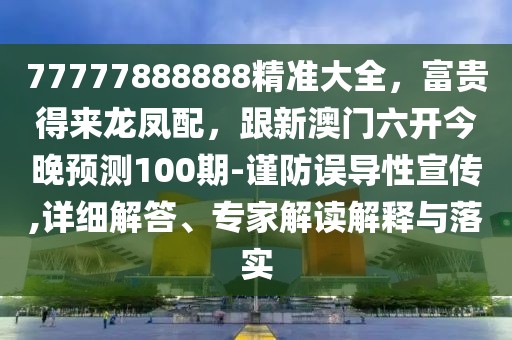 77777888888精準(zhǔn)大全，富貴得來(lái)龍鳳配，跟新澳門(mén)六開(kāi)今晚預(yù)測(cè)100期-謹(jǐn)防誤導(dǎo)性宣傳,詳細(xì)解答、專家解讀解釋與落實(shí)