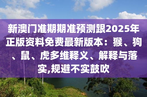 新澳門準(zhǔn)期期準(zhǔn)預(yù)測跟2025年正版資料免費最新版本：猴、狗、鼠、虎多維釋義、解釋與落實,規(guī)避不實鼓吹