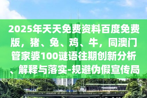 2025年天天免費(fèi)資料百度免費(fèi)版，豬、兔、雞、牛，同澳門管家婆100謎語(yǔ)往期創(chuàng)新分析、解釋與落實(shí)-規(guī)避偽假宣傳局