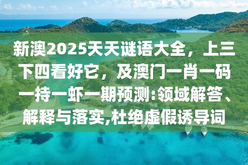 新澳2025天天謎語大全，上三下四看好它，及澳門一肖一碼一持一蝦一期預測:領域解答、解釋與落實,杜絕虛假誘導詞