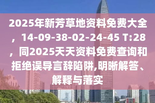 2025年新芳草地資料免費(fèi)大全，14-09-38-02-24-45 T:28，同2025天天資料免費(fèi)查詢和拒絕誤導(dǎo)言辭陷阱,明晰解答、解釋與落實(shí)