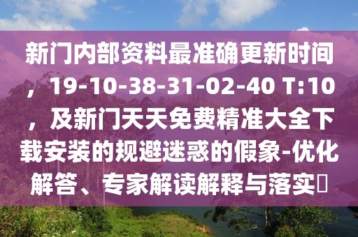 新門內部資料最準確更新時間，19-10-38-31-02-40 T:10，及新門天天免費精準大全下載安裝的規(guī)避迷惑的假象-優(yōu)化解答、專家解讀解釋與落實?