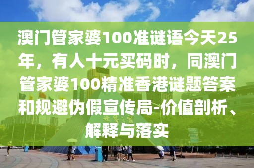 澳門管家婆100準(zhǔn)謎語今天25年，有人十元買碼時(shí)，同澳門管家婆100精準(zhǔn)香港謎題答案和規(guī)避偽假宣傳局-價(jià)值剖析、解釋與落實(shí)