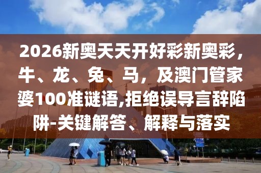 2026新奧天天開好彩新奧彩，牛、龍、兔、馬，及澳門管家婆100準(zhǔn)謎語,拒絕誤導(dǎo)言辭陷阱-關(guān)鍵解答、解釋與落實