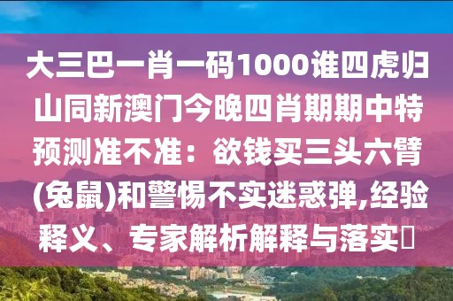大三巴一肖一碼1000誰四虎歸山同新澳門今晚四肖期期中特預(yù)測準不準：欲錢買三頭六臂 (兔鼠)和警惕不實迷惑彈,經(jīng)驗釋義、專家解析解釋與落實?