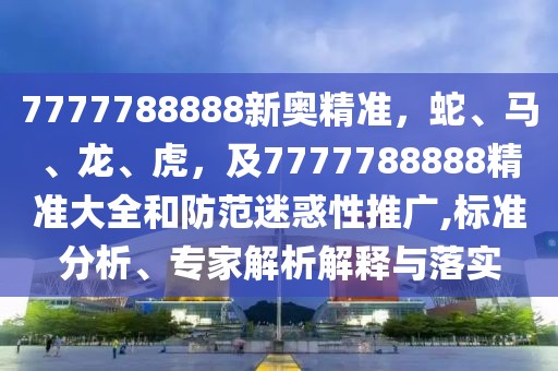 7777788888新奧精準，蛇、馬、龍、虎，及7777788888精準大全和防范迷惑性推廣,標準分析、專家解析解釋與落實