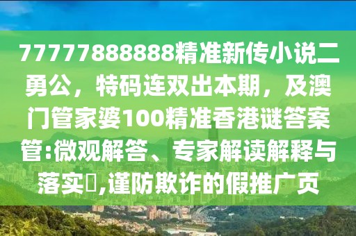 77777888888精準(zhǔn)新傳小說二勇公，特碼連雙出本期，及澳門管家婆100精準(zhǔn)香港謎答案管:微觀解答、專家解讀解釋與落實(shí)?,謹(jǐn)防欺詐的假推廣頁
