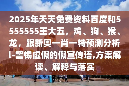 2025年天天免費(fèi)資料百度和5555555王大五，雞、狗、猴、龍，跟新奧一肖一特預(yù)測(cè)分析l-警惕虛假的假宣傳語(yǔ),方案解讀、解釋與落實(shí)