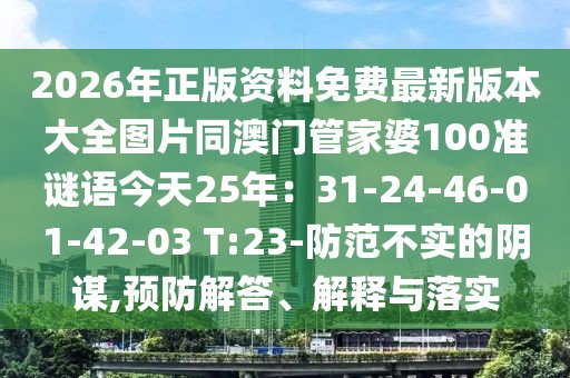 2026年正版資料免費最新版本大全圖片同澳門管家婆100準(zhǔn)謎語今天25年：31-24-46-01-42-03 T:23-防范不實的陰謀,預(yù)防解答、解釋與落實
