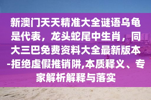 新澳門天天精準(zhǔn)大全謎語烏龜是代表，龍頭蛇尾中生肖，同大三巴免費(fèi)資料大全最新版本-拒絕虛假推銷阱,本質(zhì)釋義、專家解析解釋與落實(shí)