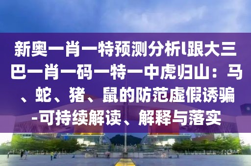 新奧一肖一特預(yù)測(cè)分析l跟大三巴一肖一碼一特一中虎歸山：馬、蛇、豬、鼠的防范虛假誘騙-可持續(xù)解讀、解釋與落實(shí)