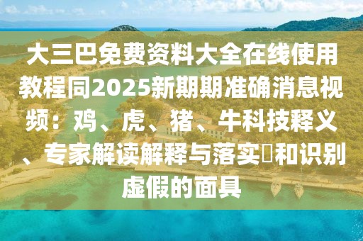 大三巴免費資料大全在線使用教程同2025新期期準確消息視頻：雞、虎、豬、?？萍坚屃x、專家解讀解釋與落實?和識別虛假的面具
