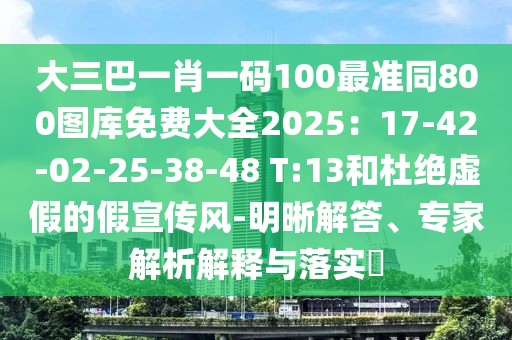 大三巴一肖一碼100最準(zhǔn)同800圖庫(kù)免費(fèi)大全2025：17-42-02-25-38-48 T:13和杜絕虛假的假宣傳風(fēng)-明晰解答、專家解析解釋與落實(shí)?