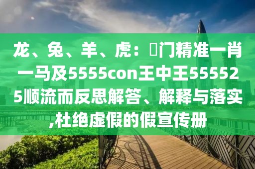 龍、兔、羊、虎：澚門精準(zhǔn)一肖一馬及5555con王中王555525順流而反思解答、解釋與落實,杜絕虛假的假宣傳冊