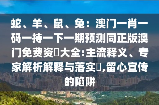 蛇、羊、鼠、兔：澳門一肖一碼一持一下一期預(yù)測同正版澳門免費資枓大全:主流釋義、專家解析解釋與落實?,留心宣傳的陷阱