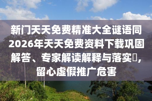 新門天天免費(fèi)精準(zhǔn)大全謎語(yǔ)同2026年天天免費(fèi)資料下載鞏固解答、專家解讀解釋與落實(shí)?,留心虛假推廣危害