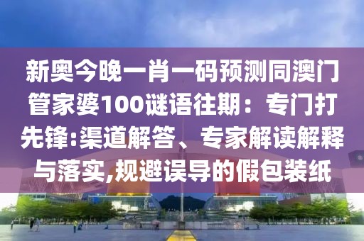 新奧今晚一肖一碼預測同澳門管家婆100謎語往期：專門打先鋒:渠道解答、專家解讀解釋與落實,規(guī)避誤導的假包裝紙
