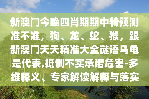 新澳門(mén)今晚四肖期期中特預(yù)測(cè)準(zhǔn)不準(zhǔn)，狗、龍、蛇、猴，跟新澳門(mén)天天精準(zhǔn)大全謎語(yǔ)烏龜是代表,抵制不實(shí)承諾危害-多維釋義、專(zhuān)家解讀解釋與落實(shí)