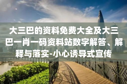 大三巴的資料免費(fèi)大全及大三巴一肖一碼資料站數(shù)字解答、解釋與落實(shí)-小心誘導(dǎo)式宣傳