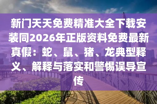 新門天天免費(fèi)精準(zhǔn)大全下載安裝同2026年正版資料免費(fèi)最新真假：蛇、鼠、豬、龍典型釋義、解釋與落實(shí)和警惕誤導(dǎo)宣傳
