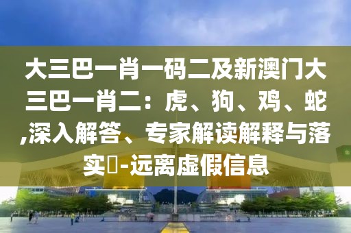 大三巴一肖一碼二及新澳門大三巴一肖二：虎、狗、雞、蛇,深入解答、專家解讀解釋與落實(shí)?-遠(yuǎn)離虛假信息