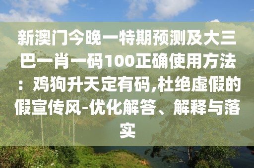 新澳門今晚一特期預(yù)測及大三巴一肖一碼100正確使用方法：雞狗升天定有碼,杜絕虛假的假宣傳風(fēng)-優(yōu)化解答、解釋與落實(shí)
