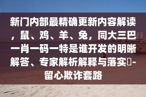 新門內(nèi)部最精確更新內(nèi)容解讀，鼠、雞、羊、兔，同大三巴一肖一碼一特是誰開發(fā)的明晰解答、專家解析解釋與落實?-留心欺詐套路