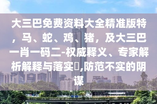 大三巴免費(fèi)資料大全精準(zhǔn)版特，馬、蛇、雞、豬，及大三巴一肖一碼二-權(quán)威釋義、專家解析解釋與落實(shí)?,防范不實(shí)的陰謀