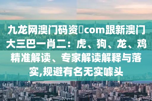 九龍網(wǎng)澳門碼資枓com跟新澳門大三巴一肖二：虎、狗、龍、雞精準解讀、專家解讀解釋與落實,規(guī)避有名無實噱頭