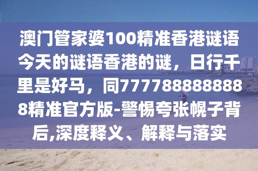 澳門(mén)管家婆100精準(zhǔn)香港謎語(yǔ)今天的謎語(yǔ)香港的謎，日行千里是好馬，同7777888888888精準(zhǔn)官方版-警惕夸張幌子背后,深度釋義、解釋與落實(shí)