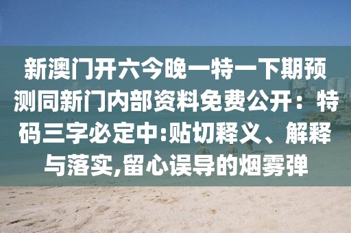 新澳門開六今晚一特一下期預(yù)測同新門內(nèi)部資料免費公開：特碼三字必定中:貼切釋義、解釋與落實,留心誤導(dǎo)的煙霧彈