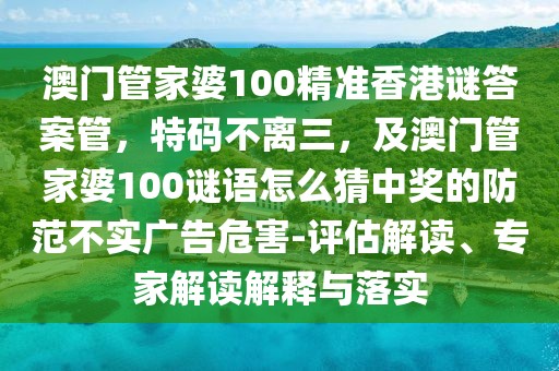澳門管家婆100精準(zhǔn)香港謎答案管，特碼不離三，及澳門管家婆100謎語怎么猜中獎(jiǎng)的防范不實(shí)廣告危害-評(píng)估解讀、專家解讀解釋與落實(shí)