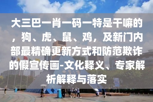 大三巴一肖一碼一特是干嘛的，狗、虎、鼠、雞，及新門(mén)內(nèi)部最精確更新方式和防范欺詐的假宣傳畫(huà)-文化釋義、專(zhuān)家解析解釋與落實(shí)