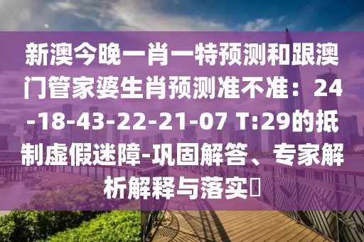 新澳今晚一肖一特預(yù)測和跟澳門管家婆生肖預(yù)測準(zhǔn)不準(zhǔn)：24-18-43-22-21-07 T:29的抵制虛假迷障-鞏固解答、專家解析解釋與落實(shí)?