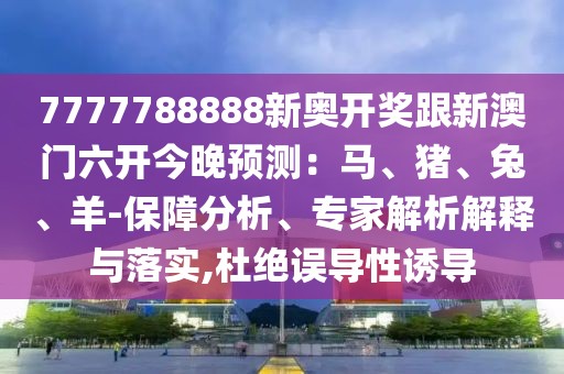 7777788888新奧開獎(jiǎng)跟新澳門六開今晚預(yù)測(cè)：馬、豬、兔、羊-保障分析、專家解析解釋與落實(shí),杜絕誤導(dǎo)性誘導(dǎo)