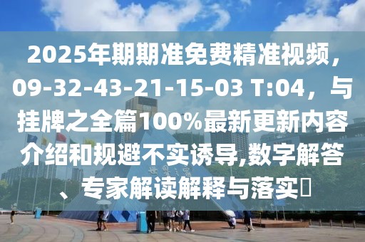 2025年期期準免費精準視頻，09-32-43-21-15-03 T:04，與掛牌之全篇100%最新更新內(nèi)容介紹和規(guī)避不實誘導(dǎo),數(shù)字解答、專家解讀解釋與落實?